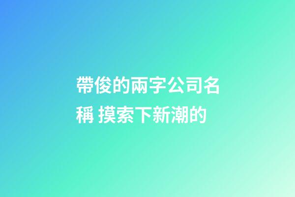 帶俊的兩字公司名稱 摸索下新潮的-第1張-公司起名-玄機派